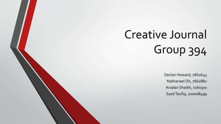 Creative Journal
Group 394
Declan Howard, 7662645
Nathanael Oh, 7662882
Arsalan Shaikh, 726030x
SyedTaufiq, 100008499
 