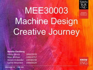 CRICOS 00111D TOID 3059
MEE30003
Machine Design
Creative Journey
Revolio Clockberg
Henry Kissick 100622970
Matt Wildoer 100614757
Steven Krybolder 100584258
Lachie Wearden 100600329
 