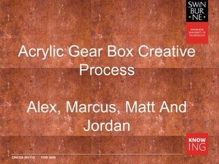 CRICOS 00111D TOID 3059
Acrylic Gear Box Creative
Process
Alex, Marcus, Matt And
Jordan
 