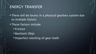 ENERGY TRANSFER
• There will be losses in a physical gearbox system due
to multiple factors
• These factors include:
• Friction
• Backlash (Slip)
• Imperfect meshing of gear teeth
 