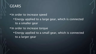 GEARS
• In order to increase speed
• Energy applied to a large gear, which is connected
to a smaller gear
• In order to increase torque
• Energy applied to a small gear, which is connected
to a larger gear
 