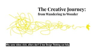 The Creative Journey:
from Wandering to Wonder
Why some videos stick, others don’t & how Design Thinking can help.
 