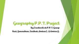 Geography P.P.T. Project
By CreativeKi ds P.P.T.Group
Neel,Janardhan, Sarthak,OmkarC. & OmkarJ.
 