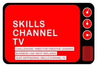 CHALLENGING TIMES FOR CREATIVE LEADERS BUSINESS LINK WEST MIDLANDS ALEC MCPHEDRAN, SKILLS CHANNEL TV 