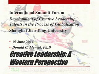 Creative Leadership: A
Western Perspective
International Summit Forum
Development of Creative Leadership
Talents in the Process of Globalization
Shanghai Jiao Tong University
• 15 June 2014
• Donald C. Menzel, Ph.D
 