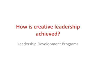 How is creative leadership
achieved?
Leadership Development Programs
 