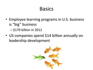 Basics
• Employee learning programs in U.S. business
is “big” business
– $170 billion in 2012
• US companies spend $14 billion annually on
leadership development
 