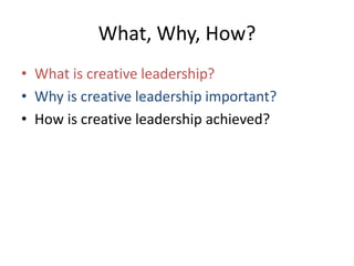 What, Why, How?
• What is creative leadership?
• Why is creative leadership important?
• How is creative leadership achieved?
 