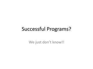 Successful Programs?
We just don’t know!!
 