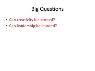 Big Questions
• Can creativity be learned?
• Can leadership be learned?
 