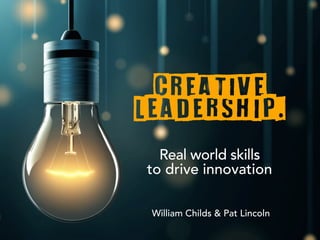 Creative
Leadership. 
Real world skills
to drive innovation
William Childs & Pat Lincoln
 