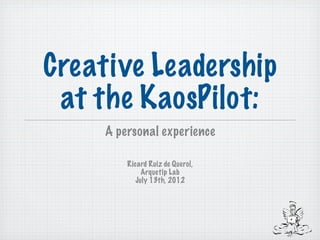 Creative Leadership
 at the KaosPilot:
     A personal experience

         Ricard Ruiz de Querol,
             Arquetip Lab
           July 13th, 2012
 