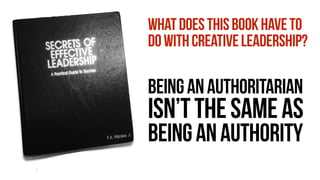 BEINGANAUTHORITARIAN
Isn’tthesameas
BEINGANAUTHORITY
WHATDOESTHISBOOKHAVETO
DOWITHCREATIVELEADERSHIP?
 