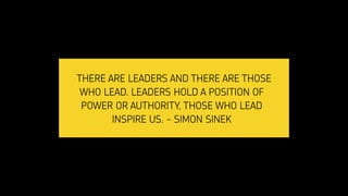 THERE ARE LEADERS AND THERE ARE THOSE
WHO LEAD. LEADERS HOLD A POSITION OF
POWER OR AUTHORITY, THOSE WHO LEAD
INSPIRE US. - SIMON SINEK
 