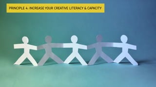 PRINCIPLE 4: INCREASE YOUR CREATIVE LITERACY & CAPACITY
 
