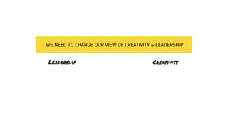 WE NEED TO CHANGE OUR VIEW OF CREATIVITY & LEADERSHIP
Leadership Creativity
 