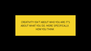 CREATIVITY ISN’T ABOUT WHO YOU ARE IT’S
ABOUT WHAT YOU DO. MORE SPECIFICALLY,
HOW YOU THINK
 