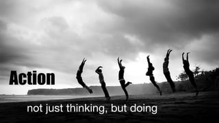 Resourcefulness: something to tinker with
Energy: to explore and tinker
Action: not just thinking, but doing.
10
Action
not just thinking, but doing
 