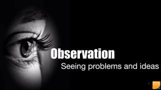 4
Observation
Seeing problems and ideas
 