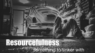 Resourcefulness
	 something to tinker with 8
 