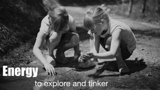 9
Energy
to explore and tinker
 