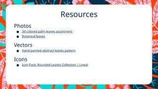 Resources
Photos
● 3d colored palm leaves assortment
● Botanical leaves
Vectors
● Hand painted abstract leaves pattern
Icons
● Icon Pack: Rounded Leaves Collection | Lineal
 