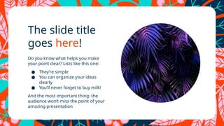 The slide title
goes here!
Do you know what helps you make
your point clear? Lists like this one:
● They’re simple
● You can organize your ideas
clearly
● You’ll never forget to buy milk!
And the most important thing: the
audience won’t miss the point of your
amazing presentation
 