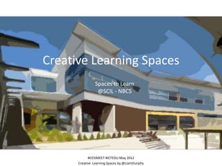 Creative Learning Spaces
                Spaces to Learn
                 @SCIL - NBCS




            #CESIMEET #ICTEDU May 2012
      Creative Learning Spaces by @LiamDunphy
 