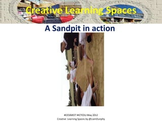Creative Learning Spaces
    A Sandpit in action




             #CESIMEET #ICTEDU May 2012
       Creative Learning Spac...