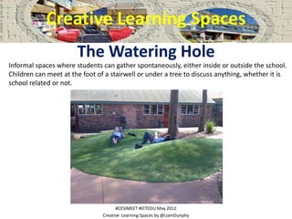 Creative Learning Spaces
                       The Watering Hole
Informal spaces where students can gather spontaneously,...