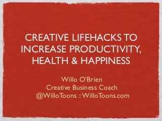CREATIVE LIFEHACKS TO
INCREASE PRODUCTIVITY,
HEALTH & HAPPINESS
Willo O’Brien
Creative Business Coach
@WilloToons ::WilloToons.com
 