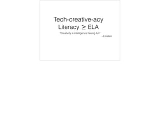 Tech-creative-acy 
Literacy ELA 
“Creativity is intelligence having fun” 
~Einstein 
 