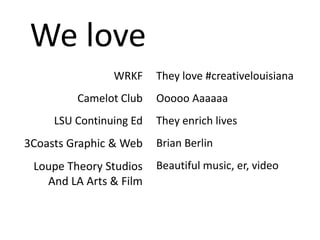 We love
                WRKF     They love #creativelouisiana
         Camelot Club    Ooooo Aaaaaa
     LSU Continuing Ed   They enrich lives
3Coasts Graphic & Web    Brian Berlin
 Loupe Theory Studios    Beautiful music, er, video
   And LA Arts & Film
 