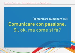 Docente: Massimo Nava aka Artlandis   Webinar: http://artlandis.eventbrite.com Page: http://artlandis.net




                                                              [comunicare humanum est]

        Comunicare con passione.
          Si, ok, ma come si fa?
 