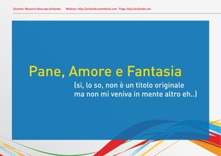 Docente: Massimo Nava aka Artlandis   Webinar: http://artlandis.eventbrite.com Page: http://artlandis.net




           Pane, Amore e Fantasia
                                            (si, lo so, non è un titolo originale
                                            ma non mi veniva in mente altro eh..)
 