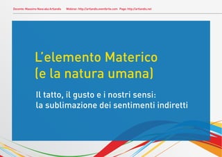Docente: Massimo Nava aka Artlandis   Webinar: http://artlandis.eventbrite.com Page: http://artlandis.net




               L’elemento Materico
               (e la natura umana)
                Il tatto, il gusto e i nostri sensi:
                la sublimazione dei sentimenti indiretti
 