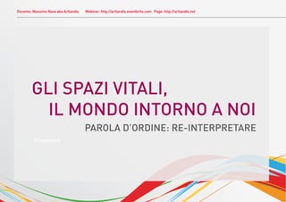 Docente: Massimo Nava aka Artlandis   Webinar: http://artlandis.eventbrite.com Page: http://artlandis.net




        GLI SPAZI VITALI,
          IL MONDO INTORNO A NOI
                                      PAROLA D’ORDINE: RE-INTERPRETARE
         Progettare
 