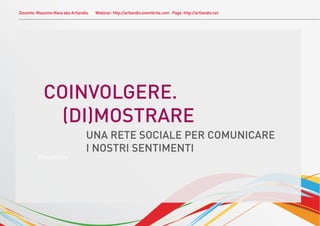 Docente: Massimo Nava aka Artlandis   Webinar: http://artlandis.eventbrite.com Page: http://artlandis.net




            COINVOLGERE.
              (DI)MOSTRARE
                                 UNA RETE SOCIALE PER COMUNICARE
                                 I NOSTRI SENTIMENTI
         Progettare
 