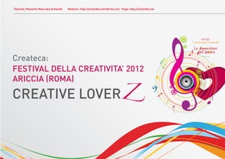 Docente: Massimo Nava aka Artlandis   Webinar: http://artlandis.eventbrite.com Page: http://artlandis.net




Createca:
FESTIVAL DELLA CREATIVITA’ 2012
ARICCIA (ROMA)

CREATIVE LOVERZ
 