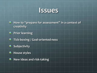Issues
How to “prepare for assessment” in a context of
creativity
Prior learning
Tick-boxing / Goal-oriented-ness
Subjectivity
House styles
New ideas and risk-taking
 