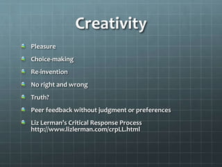 Creativity
Pleasure
Choice-making
Re-invention
No right and wrong
Truth?
Peer feedback without judgment or preferences
Liz Lerman’s Critical Response Process
http://www.lizlerman.com/crpLL.html
 