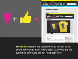 +

=

Threadless designs are created by and chosen by an
online community. Each week, about 1,000 designs are
submitted online and are put to a public vote.

 