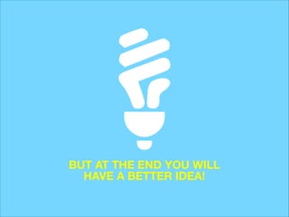 BUT AT THE END YOU WILL
HAVE A BETTER IDEA!

 