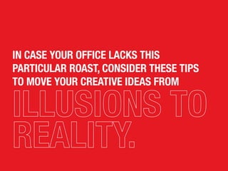 IN CASE YOUR OFFICE LACKS THIS
PARTICULAR ROAST, CONSIDER THESE TIPS
TO MOVE YOUR CREATIVE IDEAS FROM
 