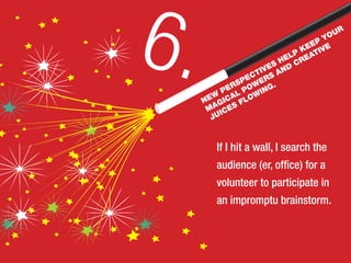If I hit a wall, I search the
audience (er, office) for a
volunteer to participate in
an impromptu brainstorm.
6.NEW
PERSPECTIVES HELP KEEP YOUR
MAGICAL POWERS AND
CREATIVE
JUICES FLOWING.
 