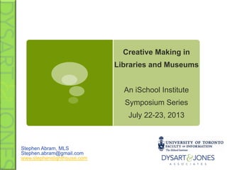 Creative Making in
Libraries and Museums
An iSchool Institute
Symposium Series
July 22-23, 2013
Stephen Abram, MLS
Stephen.abram@gmail.com
www.stephenslighthouse.com
 