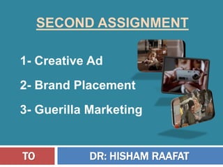 SECOND ASSIGNMENT
1- Creative Ad
2- Brand Placement
3- Guerilla Marketing
TO DR: HISHAM RAAFAT
 