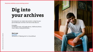 Dig into
your archives
Not everyone can create new content, so dig into your
personal/project archives to let fans know ab...