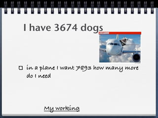 I have 3674 dogs


in a plane I want 7893 how many more
do I need




     My working
 