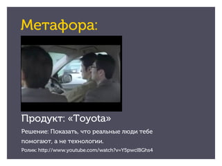 Метафора:




Продукт: «Toyota»
Решение: Показать, что реальные люди тебе
помогают, а не технологии.
Ролик: http://www.you...